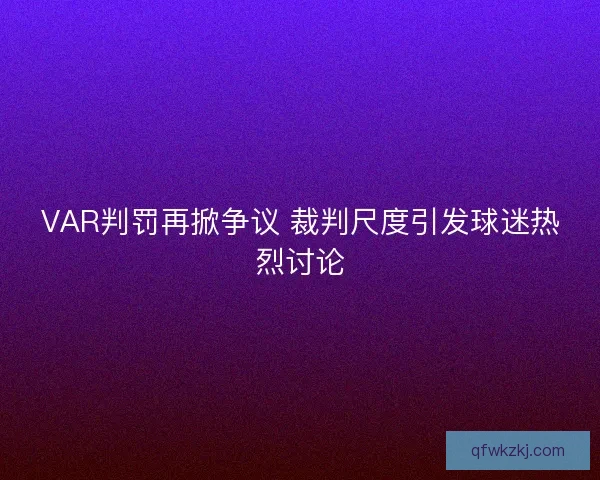 VAR判罚再掀争议 裁判尺度引发球迷热烈讨论