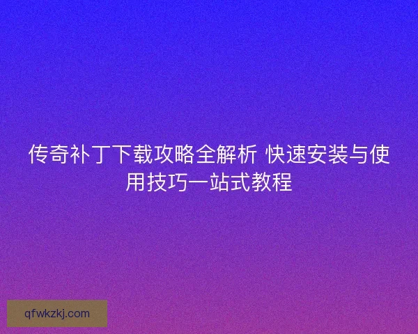 传奇补丁下载攻略全解析 快速安装与使用技巧一站式教程