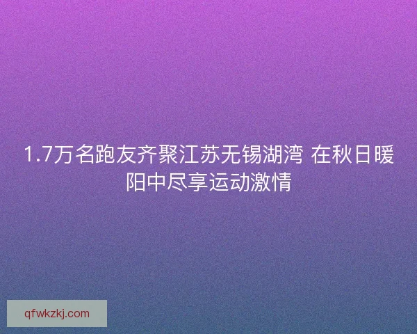 1.7万名跑友齐聚江苏无锡湖湾 在秋日暖阳中尽享运动激情