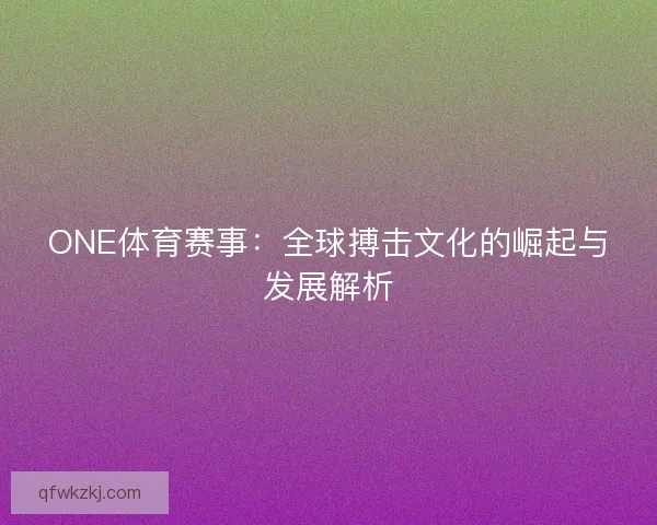 ONE体育赛事：全球搏击文化的崛起与发展解析