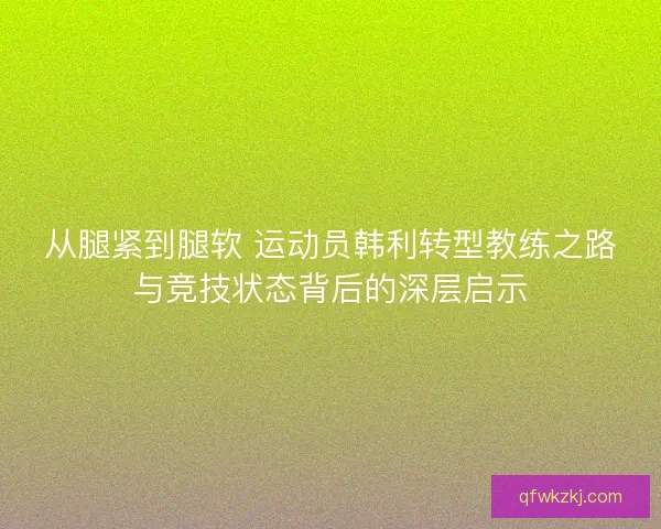 从腿紧到腿软 运动员韩利转型教练之路与竞技状态背后的深层启示