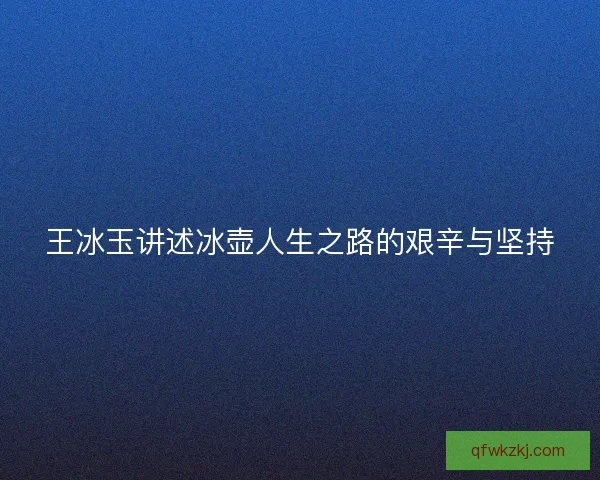 王冰玉讲述冰壶人生之路的艰辛与坚持