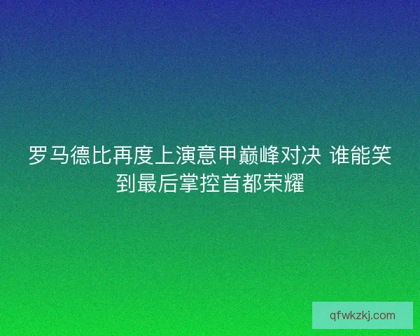 罗马德比再度上演意甲巅峰对决 谁能笑到最后掌控首都荣耀