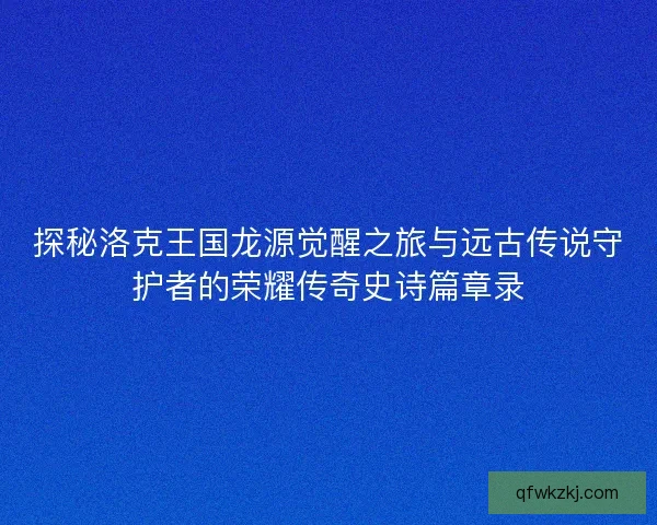 探秘洛克王国龙源觉醒之旅与远古传说守护者的荣耀传奇史诗篇章录