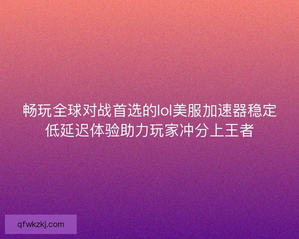 畅玩全球对战首选的lol美服加速器稳定低延迟体验助力玩家冲分上王者