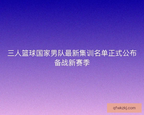 三人篮球国家男队最新集训名单正式公布备战新赛季