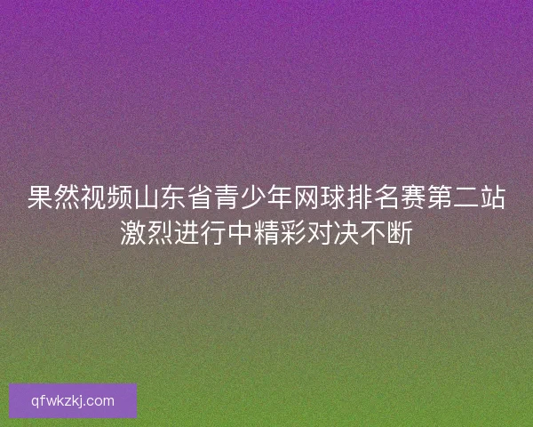 果然视频山东省青少年网球排名赛第二站激烈进行中精彩对决不断