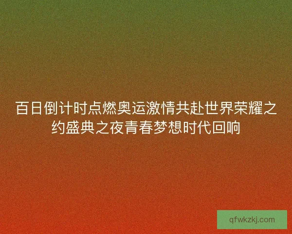 百日倒计时点燃奥运激情共赴世界荣耀之约盛典之夜青春梦想时代回响 百日倒计时点燃奥运激情共赴世界荣耀之约盛典之夜青春梦想时代回响