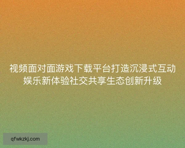 视频面对面游戏下载平台打造沉浸式互动娱乐新体验社交共享生态创新升级 视频面对面游戏下载平台打造沉浸式互动娱乐新体验社交共享生态创新升级