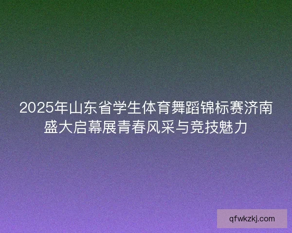 2025年山东省学生体育舞蹈锦标赛济南盛大启幕展青春风采与竞技魅力 2025年山东省学生体育舞蹈锦标赛济南盛大启幕展青春风采与竞技魅力