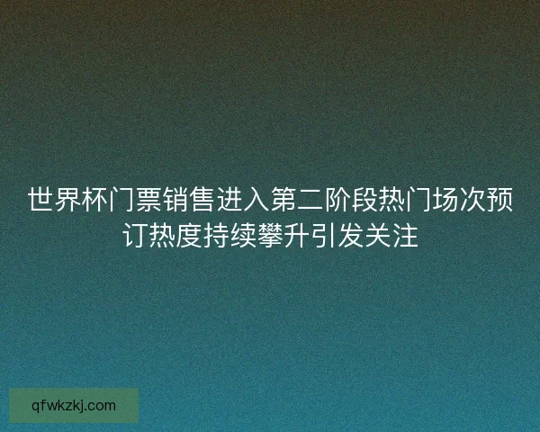 世界杯门票销售进入第二阶段热门场次预订热度持续攀升引发关注 世界杯门票销售进入第二阶段热门场次预订热度持续攀升引发关注