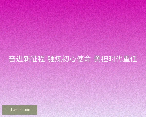 奋进新征程 锤炼初心使命 勇担时代重任 奋进新征程 锤炼初心使命 勇担时代重任