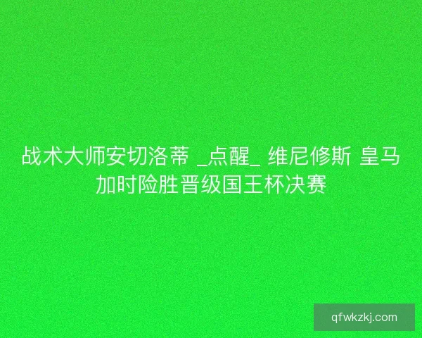 战术大师安切洛蒂 _点醒_ 维尼修斯 皇马加时险胜晋级国王杯决赛
