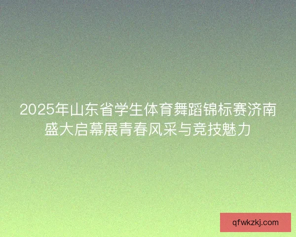 2025年山东省学生体育舞蹈锦标赛济南盛大启幕展青春风采与竞技魅力 2025年山东省学生体育舞蹈锦标赛济南盛大启幕展青春风采与竞技魅力