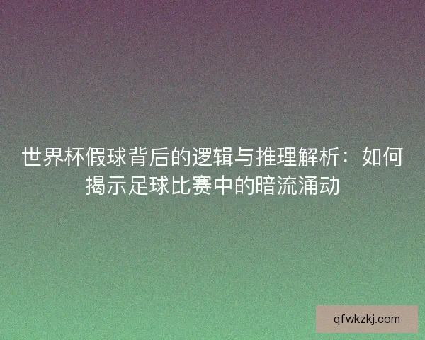 世界杯假球背后的逻辑与推理解析:如何揭示足球比赛中的暗流涌动 世界杯假球背后的逻辑与推理解析:如何揭示足球比赛中的暗流涌动