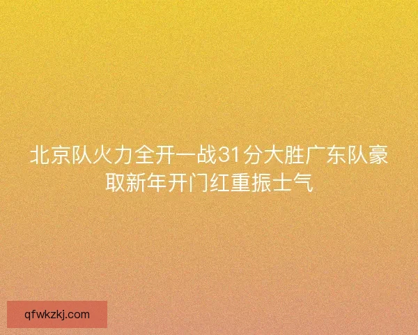 北京队火力全开一战31分大胜广东队豪取新年开门红重振士气