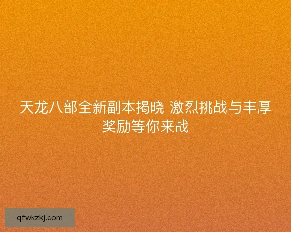 天龙八部全新副本揭晓 激烈挑战与丰厚奖励等你来战 天龙八部全新副本揭晓 激烈挑战与丰厚奖励等你来战