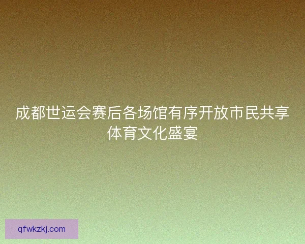 成都世运会赛后各场馆有序开放市民共享体育文化盛宴