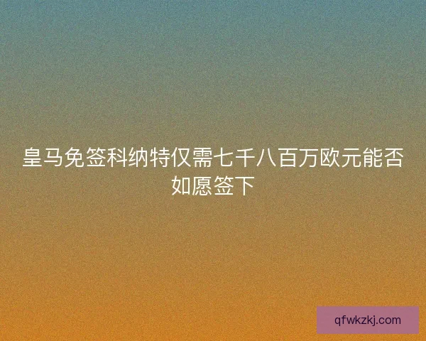 皇马免签科纳特仅需七千八百万欧元能否如愿签下
