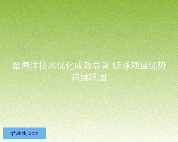 覃海洋技术优化成效显著 蛙泳项目优势持续巩固