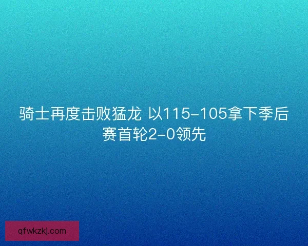 骑士再度击败猛龙 以115-105拿下季后赛首轮2-0领先