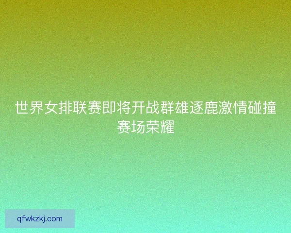 世界女排联赛即将开战群雄逐鹿激情碰撞赛场荣耀