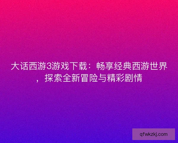 大话西游3游戏下载：畅享经典西游世界，探索全新冒险与精彩剧情