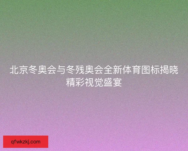 北京冬奥会与冬残奥会全新体育图标揭晓精彩视觉盛宴