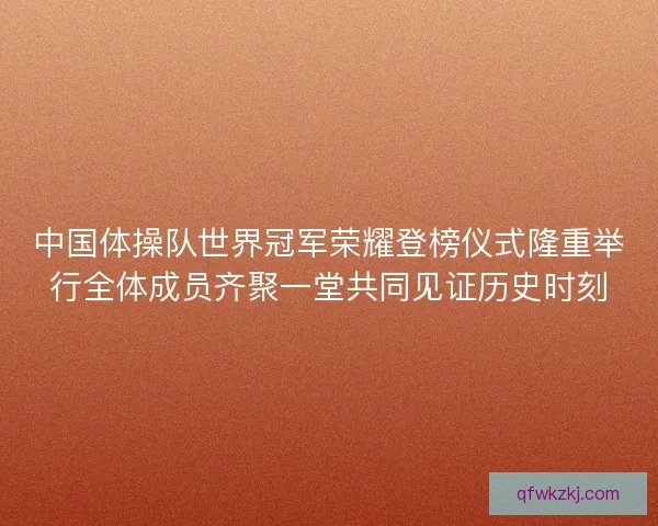 中国体操队世界冠军荣耀登榜仪式隆重举行全体成员齐聚一堂共同见证历史时刻 中国体操队世界冠军荣耀登榜仪式隆重举行全体成员齐聚一堂共同见证历史时刻